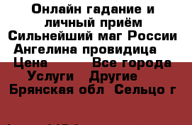 Онлайн гадание и личный приём Сильнейший маг России Ангелина провидица  › Цена ­ 500 - Все города Услуги » Другие   . Брянская обл.,Сельцо г.